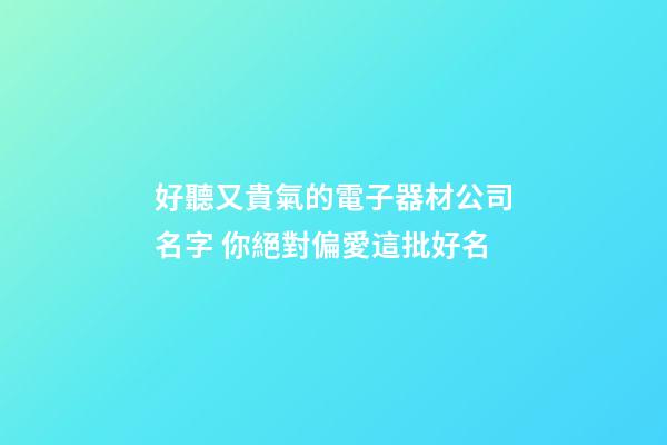 好聽又貴氣的電子器材公司名字 你絕對偏愛這批好名-第1張-公司起名-玄機派